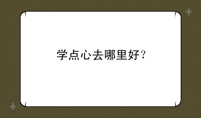 学点心去哪里好？