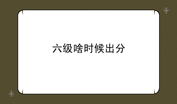 六级啥时候出分