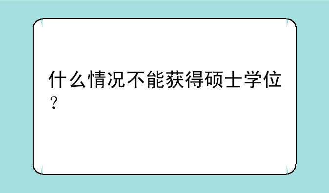 什么情况不能获得硕士学位？