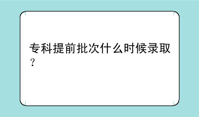 专科提前批次什么时候录取？