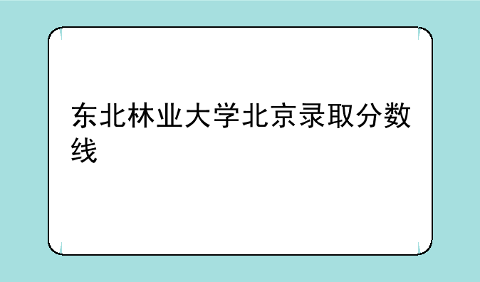 东北林业大学北京录取分数线