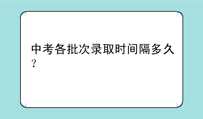 中考各批次录取时间隔多久？
