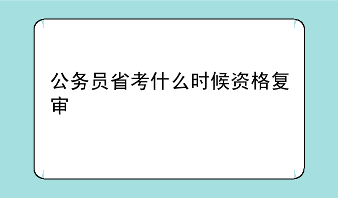 公务员省考什么时候资格复审