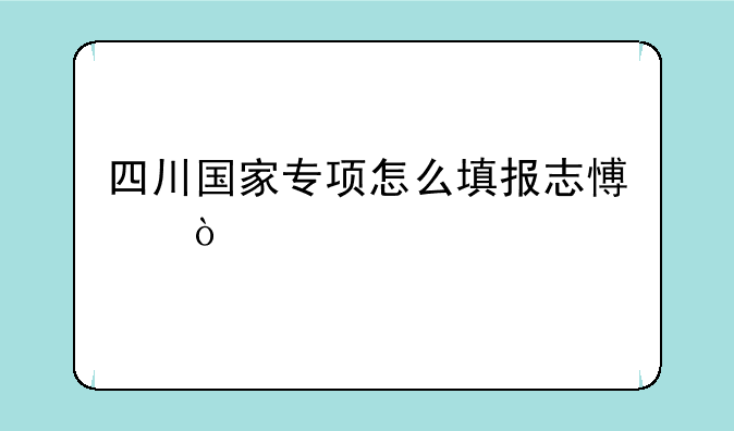 四川国家专项怎么填报志愿？
