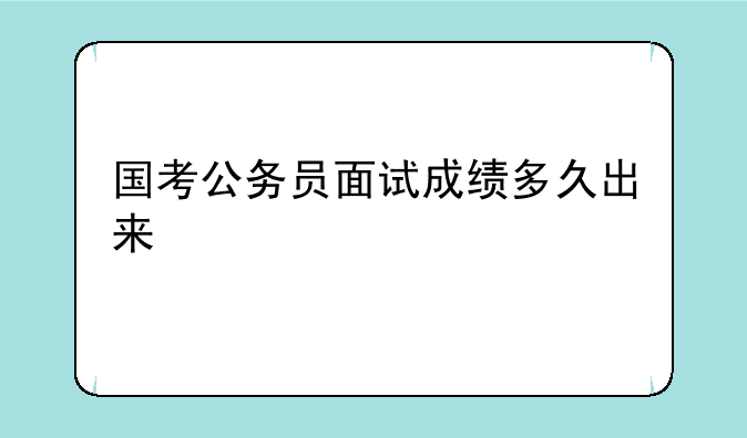 国考公务员面试成绩多久出来