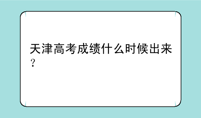 天津高考成绩什么时候出来？