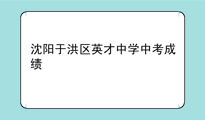 沈阳于洪区英才中学中考成绩