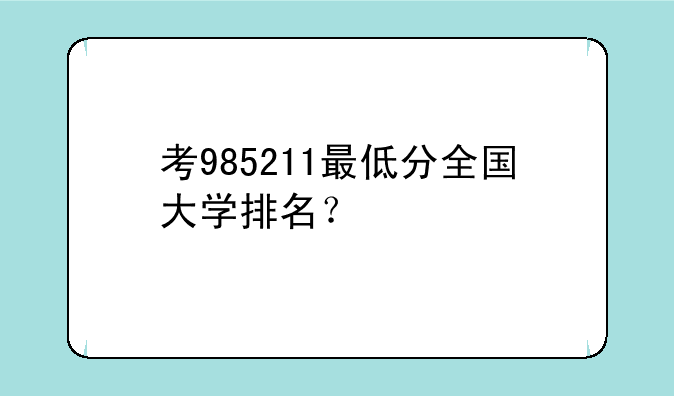 考985211最低分全国大学排名？