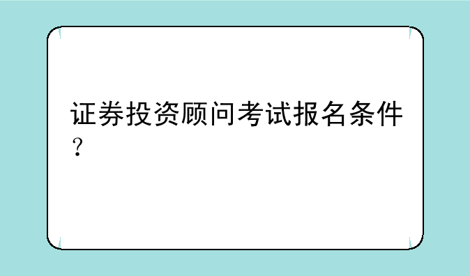 证券投资顾问考试报名条件？