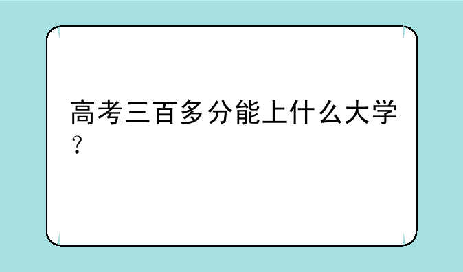 高考三百多分能上什么大学？