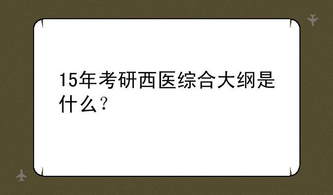 15年考研西医综合大纲是什么？