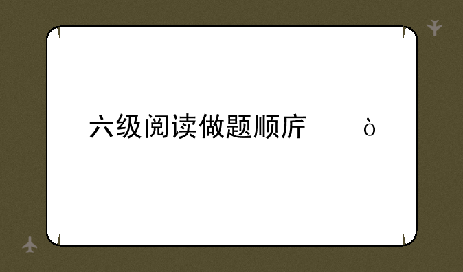 六级阅读做题顺序？