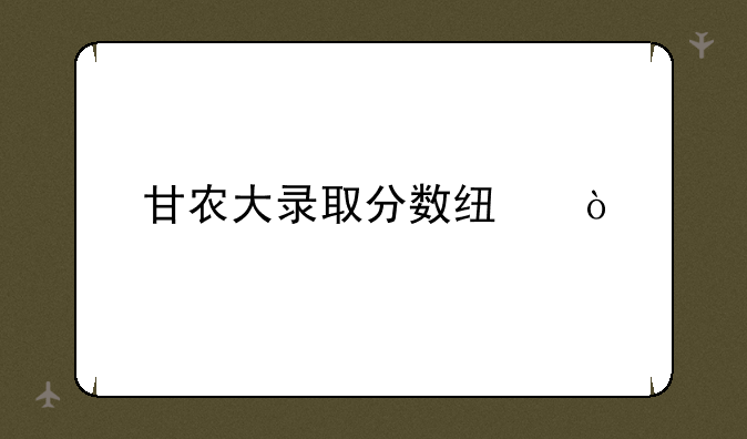 甘农大录取分数线？