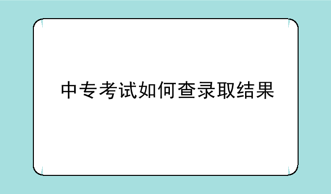 中专考试如何查录取结果
