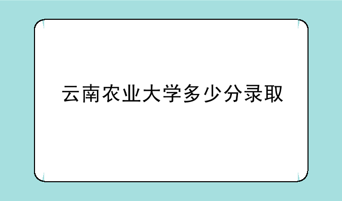云南农业大学多少分录取