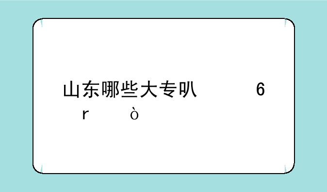 山东哪些大专可以升本？