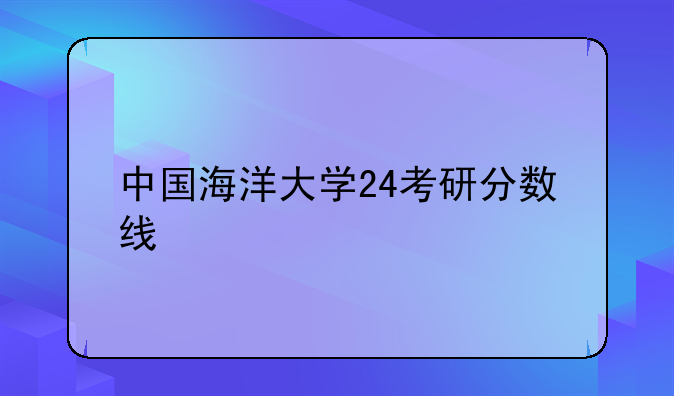 中国海洋大学24考研分数线