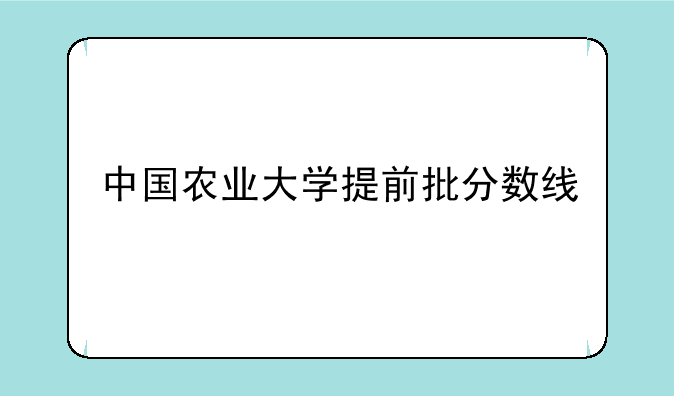 中国农业大学提前批分数线