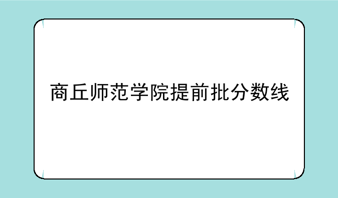 商丘师范学院提前批分数线