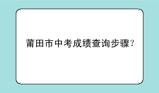 莆田市中考成绩查询步骤？