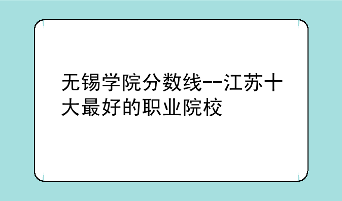 无锡学院分数线--江苏十大最好的职业院校