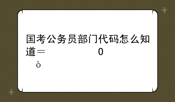 国考公务员部门代码怎么知道？具体说说？