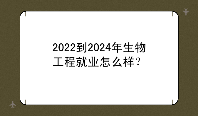 2022到2024年生物工程就业怎么样？