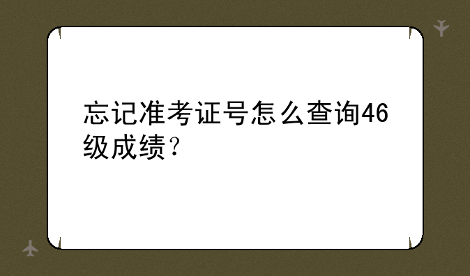 忘记准考证号怎么查询46级成绩？