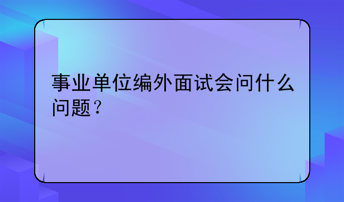 事业单位编外面试会问什么问题？