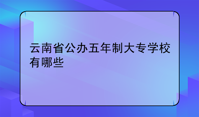 云南省公办五年制大专学校有哪些