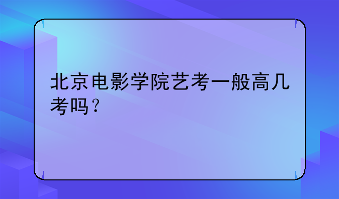 北京电影学院艺考一般高几考吗？