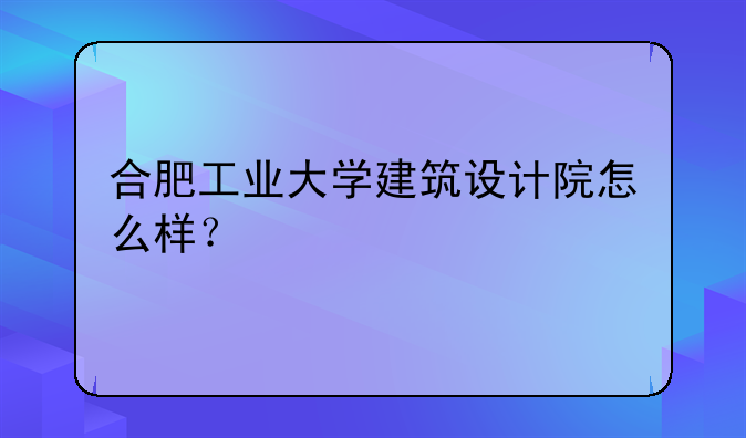 合肥工业大学建筑设计院怎么样？