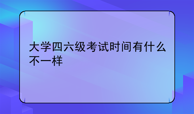 大学四六级考试时间有什么不一样