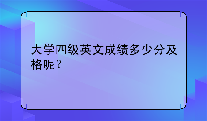 大学四级英文成绩多少分及格呢？