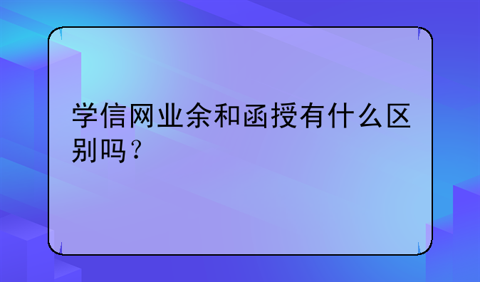 学信网业余和函授有什么区别吗？