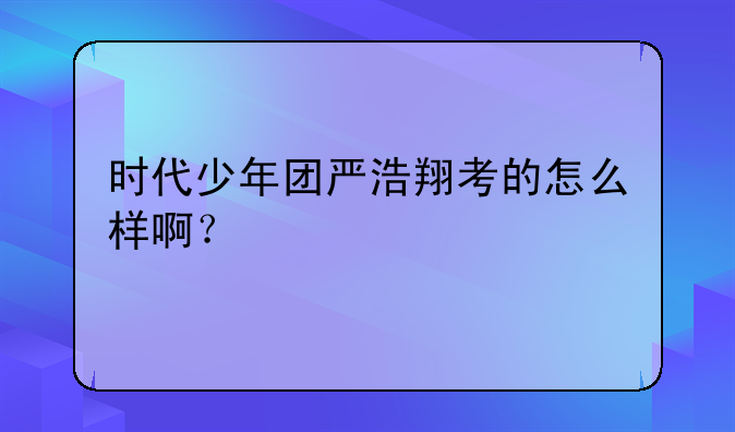 时代少年团严浩翔考的怎么样啊？