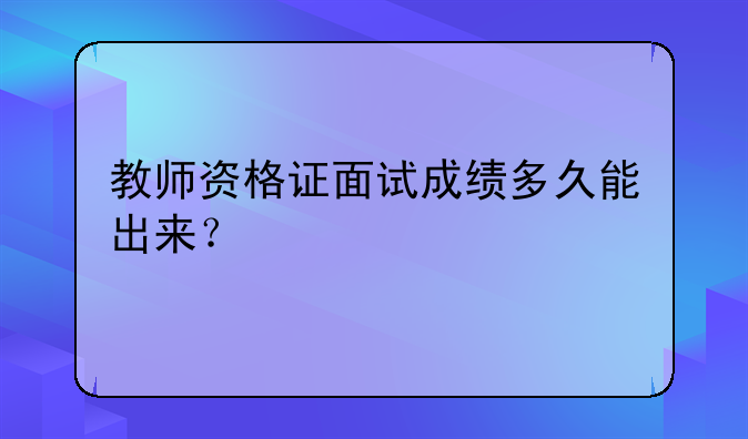 教师资格证面试成绩多久能出来？