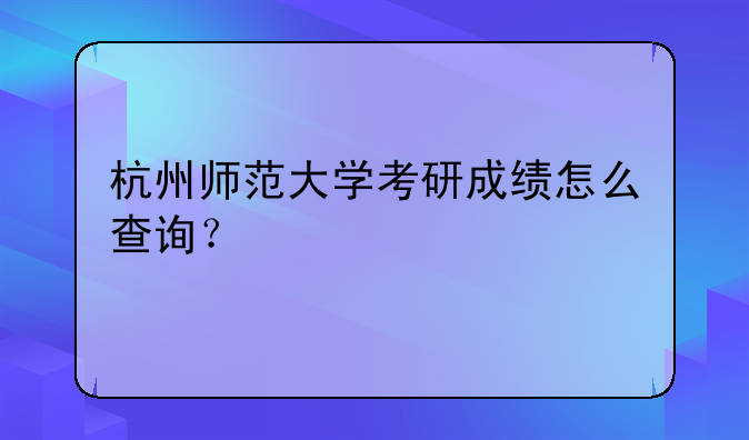 杭州师范大学考研成绩怎么查询？