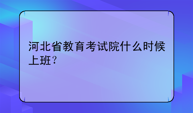 河北省教育考试院什么时候上班？