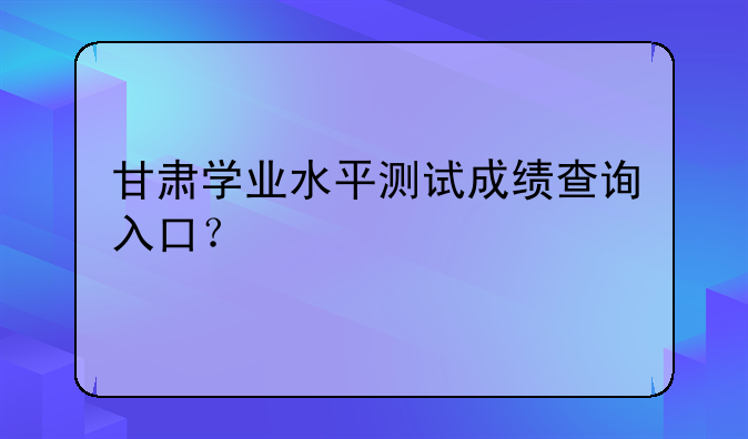 甘肃学业水平测试成绩查询入口？