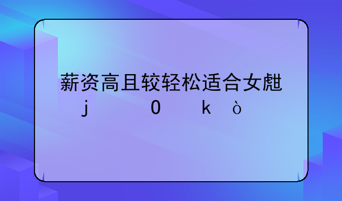 薪资高且较轻松适合女生的专业？