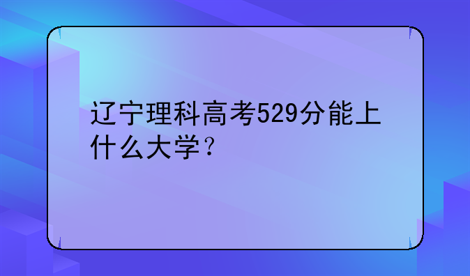 辽宁理科高考529分能上什么大学？