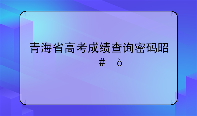 青海省高考成绩查询密码是什么？