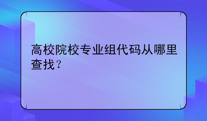 高校院校专业组代码从哪里查找？