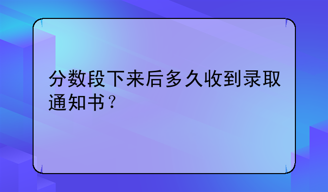 分数段下来后多久收到录取通知书？