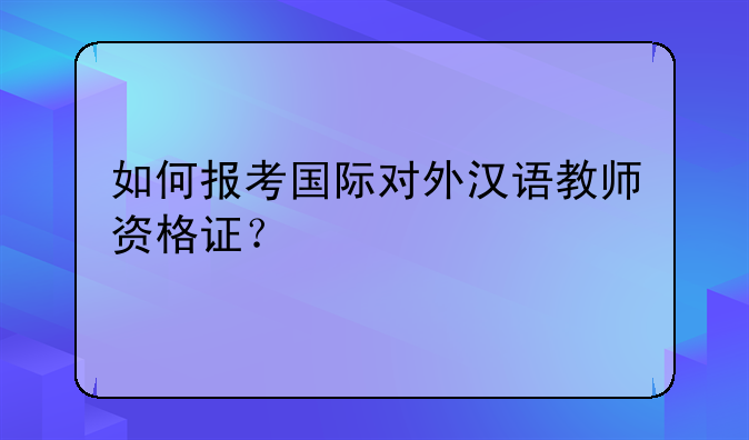 如何报考国际对外汉语教师资格证？