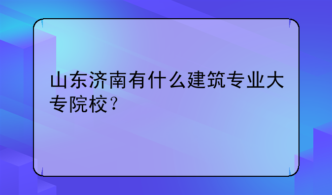 山东济南有什么建筑专业大专院校？