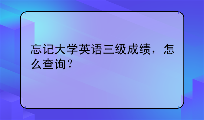 忘记大学英语三级成绩，怎么查询？