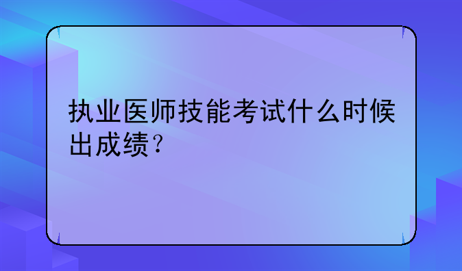 执业医师技能考试什么时候出成绩？