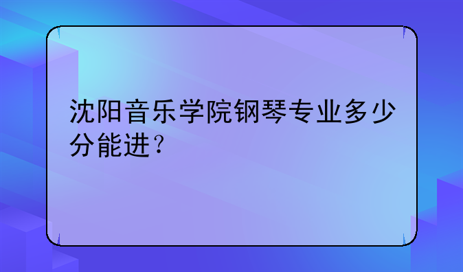 沈阳音乐学院钢琴专业多少分能进？